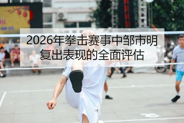 2026年拳击赛事中邹市明复出表现的全面评估