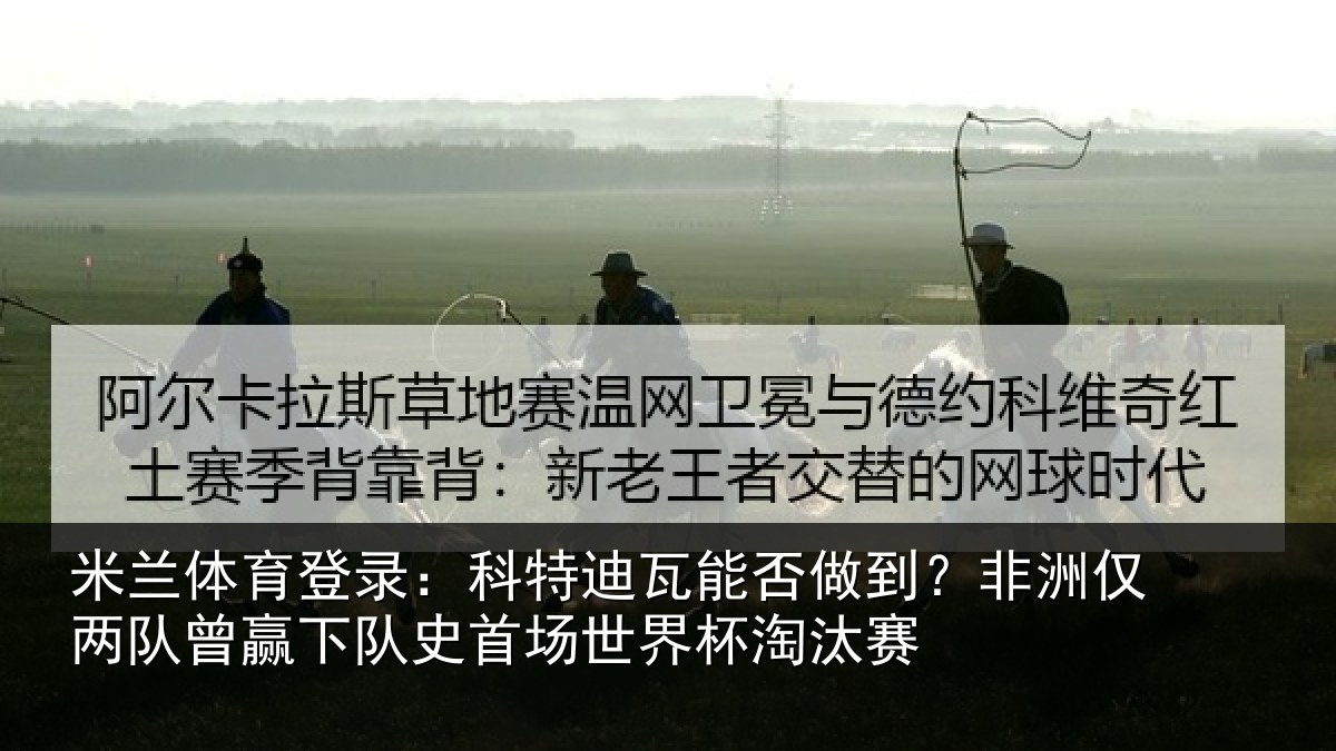 米兰体育登录:科特迪瓦能否做到?非洲仅两队曾赢下队史相关情况