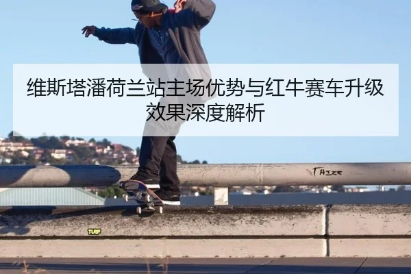 维斯塔潘荷兰站主场优势与红牛赛车升级效果深度解析