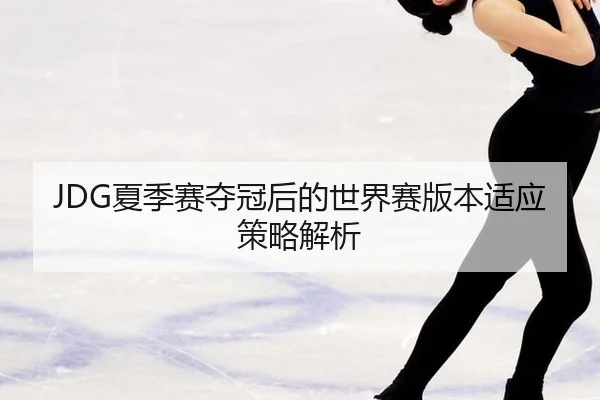 JDG夏季赛夺冠后的世界赛版本适应策略解析
