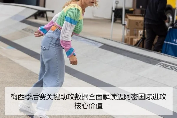 梅西季后赛关键助攻数据全面解读迈阿密国际进攻核心价值