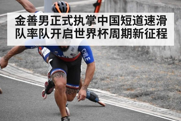 金善男正式执掌中国短道速滑队率队开启世界杯周期新征程