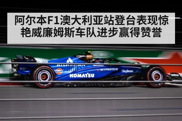 阿尔本F1澳大利亚站登台表现惊艳威廉姆斯车队进步赢得赞誉