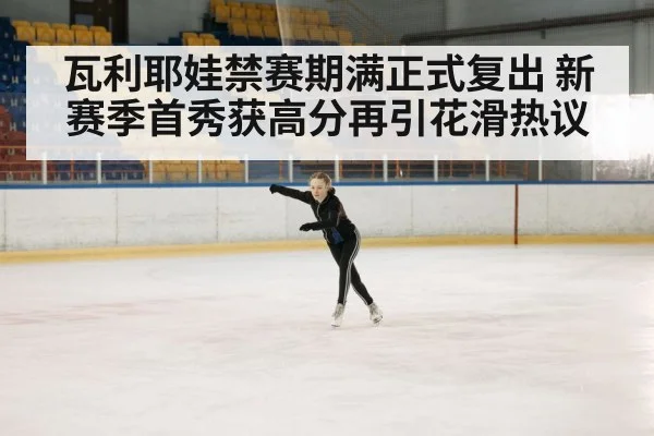 瓦利耶娃禁赛期满正式复出 新赛季首秀获高分再引花滑热议