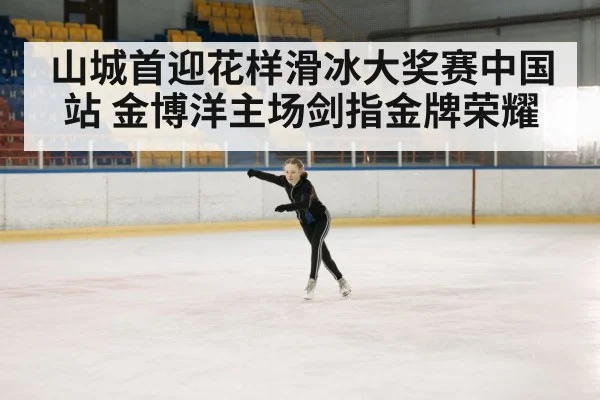 山城首迎花样滑冰大奖赛中国站 金博洋主场剑指金牌荣耀
