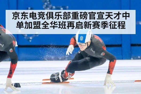 京东电竞俱乐部重磅官宣天才中单加盟全华班再启新赛季征程